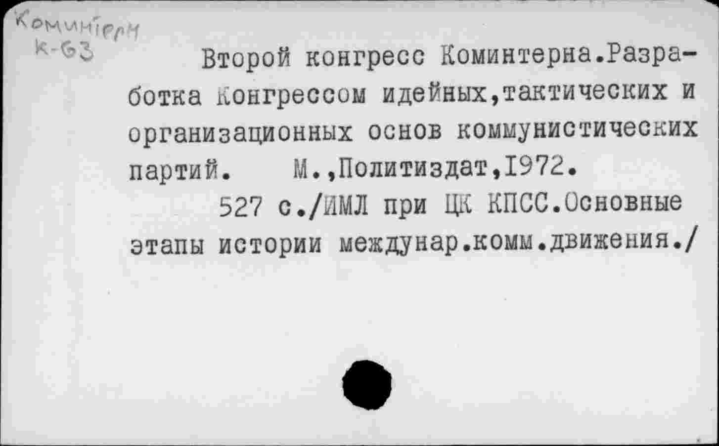 ﻿Второй конгресс Коминтерна.Разработка Конгрессом идейных,тактических и организационных основ коммунистических партий. М.»Политиздат,1972.
527 с./НМЛ при ЦК КПСС.Основные этапы истории междунар.комм.движения./